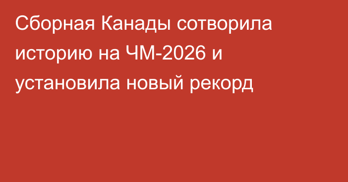 Сборная Канады сотворила историю на ЧМ-2026 и установила новый рекорд