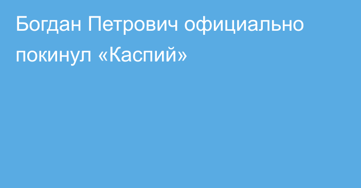 Богдан Петрович официально покинул «Каспий»