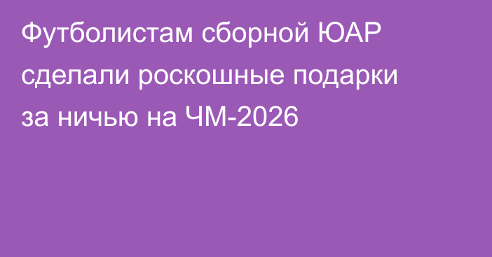 Футболистам сборной ЮАР сделали роскошные подарки за ничью на ЧМ-2026