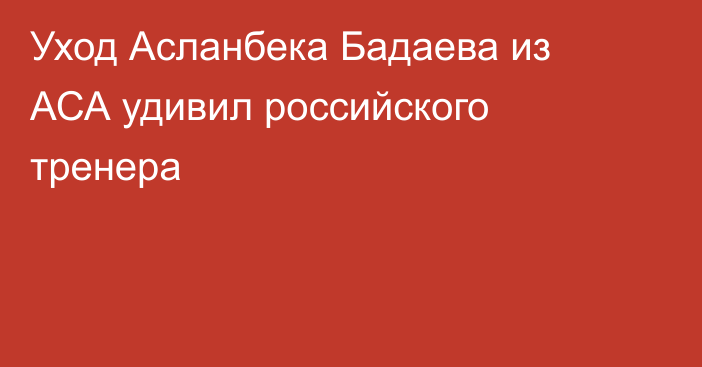 Уход Асланбека Бадаева из АСА удивил российского тренера