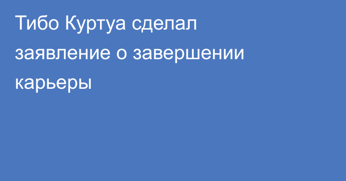 Тибо Куртуа сделал заявление о завершении карьеры