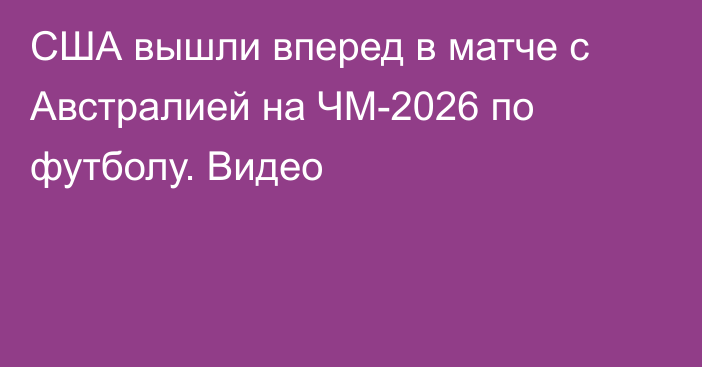 США вышли вперед в матче с Австралией на ЧМ-2026 по футболу. Видео
