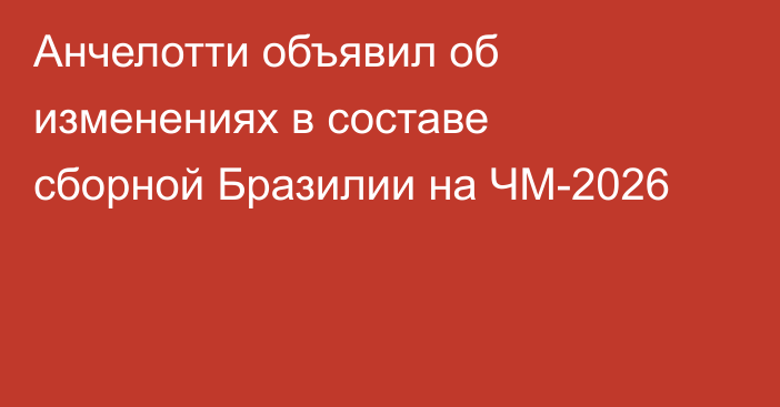 Анчелотти объявил об изменениях в составе сборной Бразилии на ЧМ-2026