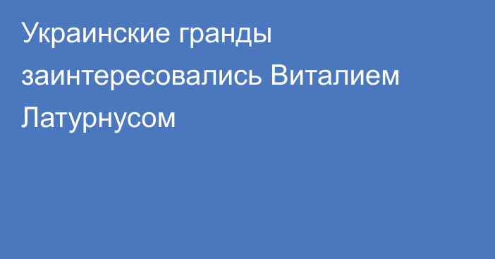 Украинские гранды заинтересовались Виталием Латурнусом