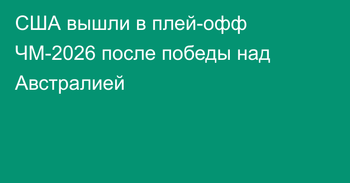 США вышли в плей-офф ЧМ-2026 после победы над Австралией
