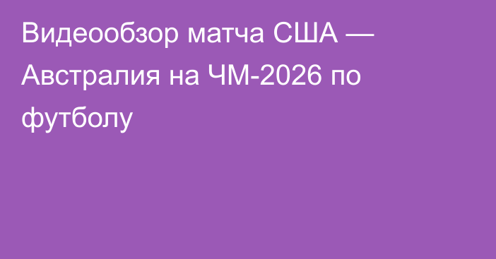 Видеообзор матча США — Австралия на ЧМ-2026 по футболу
