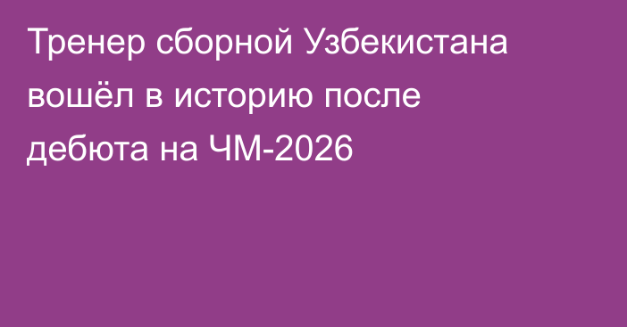 Тренер сборной Узбекистана вошёл в историю после дебюта на ЧМ-2026