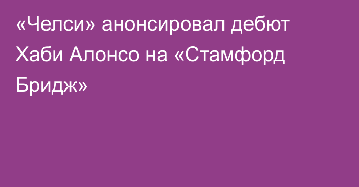 «Челси» анонсировал дебют Хаби Алонсо на «Стамфорд Бридж»