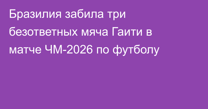 Бразилия забила три безответных мяча Гаити в матче ЧМ-2026 по футболу