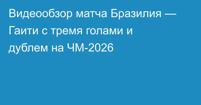 Видеообзор матча Бразилия — Гаити с тремя голами и дублем на ЧМ-2026