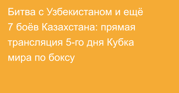 Битва с Узбекистаном и ещё 7 боёв Казахстана: прямая трансляция 5-го дня Кубка мира по боксу