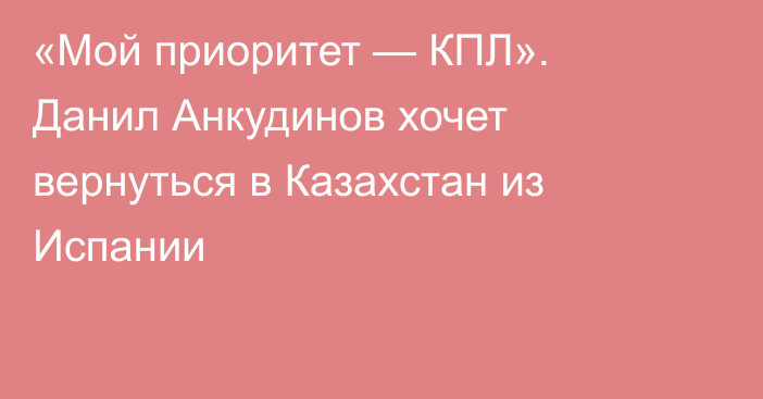 «Мой приоритет — КПЛ». Данил Анкудинов хочет вернуться в Казахстан из Испании