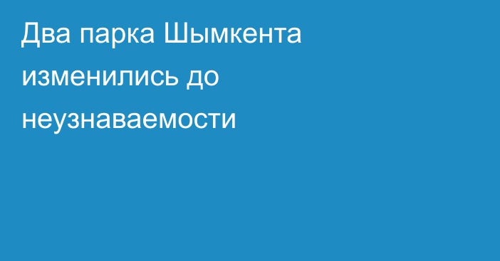 Два парка Шымкента изменились до неузнаваемости