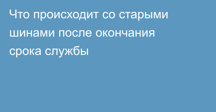 Что происходит со старыми шинами после окончания срока службы