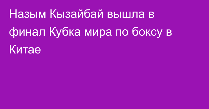 Назым Кызайбай вышла в финал Кубка мира по боксу в Китае