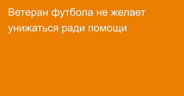 Ветеран футбола не желает унижаться ради помощи