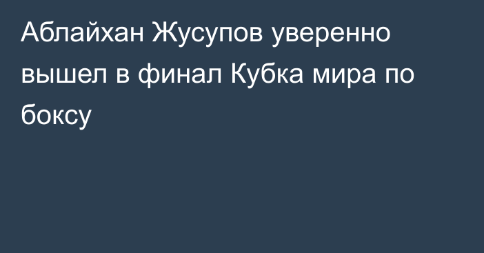 Аблайхан Жусупов уверенно вышел в финал Кубка мира по боксу