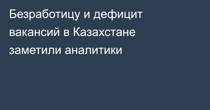 Безработицу и дефицит вакансий в Казахстане заметили аналитики