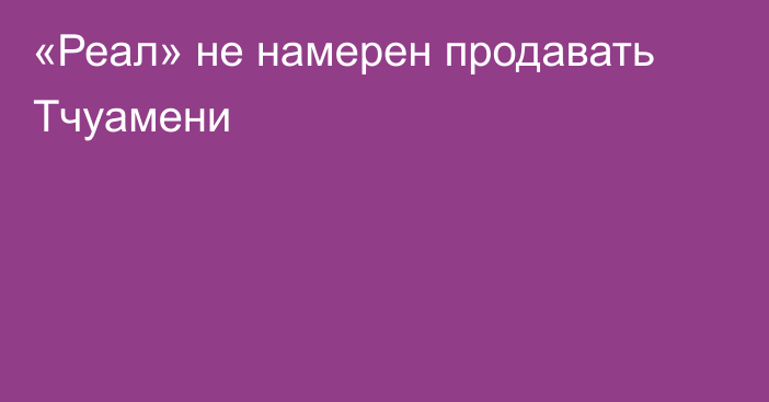 «Реал» не намерен продавать Тчуамени