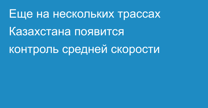 Еще на нескольких трассах Казахстана появится контроль средней скорости