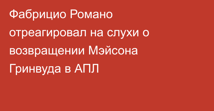 Фабрицио Романо отреагировал на слухи о возвращении Мэйсона Гринвуда в АПЛ