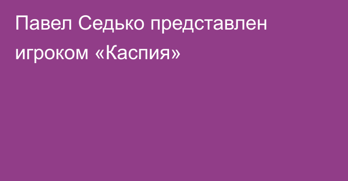 Павел Седько представлен игроком «Каспия»