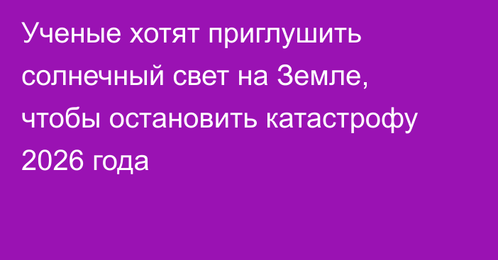 Ученые хотят приглушить солнечный свет на Земле, чтобы остановить катастрофу 2026 года