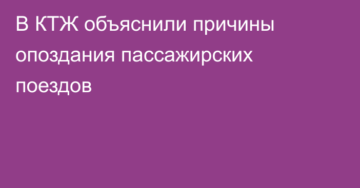 В КТЖ объяснили причины опоздания пассажирских поездов