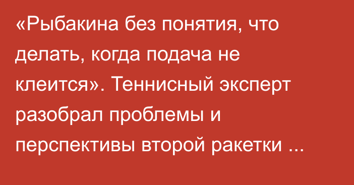 «Рыбакина без понятия, что делать, когда подача не клеится». Теннисный эксперт разобрал проблемы и перспективы второй ракетки мира