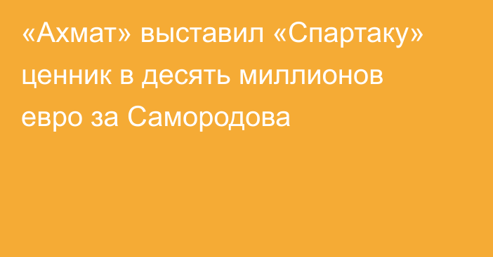 «Ахмат» выставил «Спартаку» ценник в десять миллионов евро за Самородова