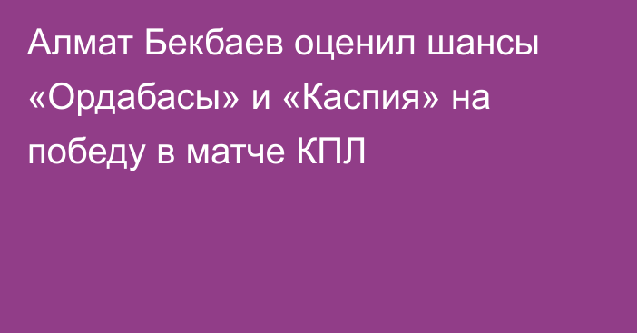 Алмат Бекбаев оценил шансы «Ордабасы» и «Каспия» на победу в матче КПЛ