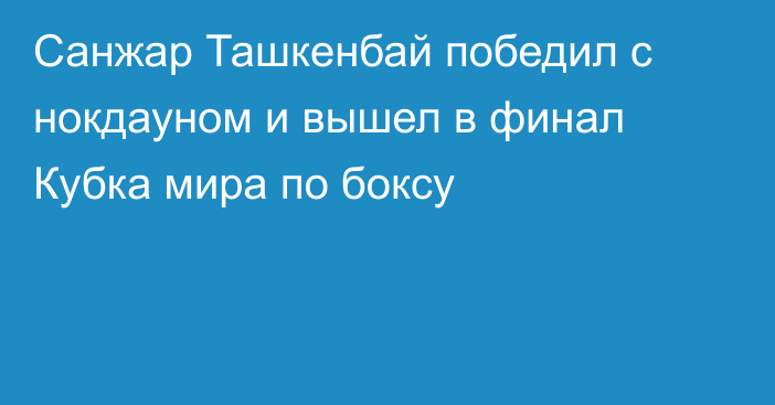 Санжар Ташкенбай победил с нокдауном и вышел в финал Кубка мира по боксу