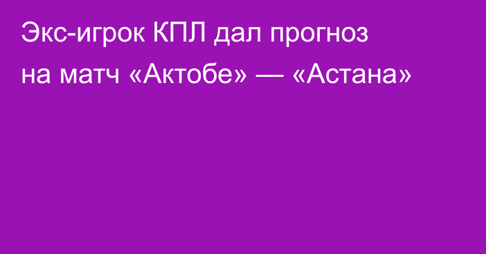 Экс-игрок КПЛ дал прогноз на матч «Актобе» — «Астана»