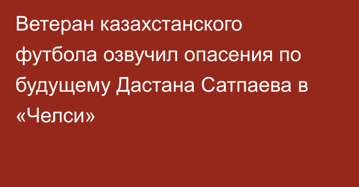 Ветеран казахстанского футбола озвучил опасения по будущему Дастана Сатпаева в «Челси»