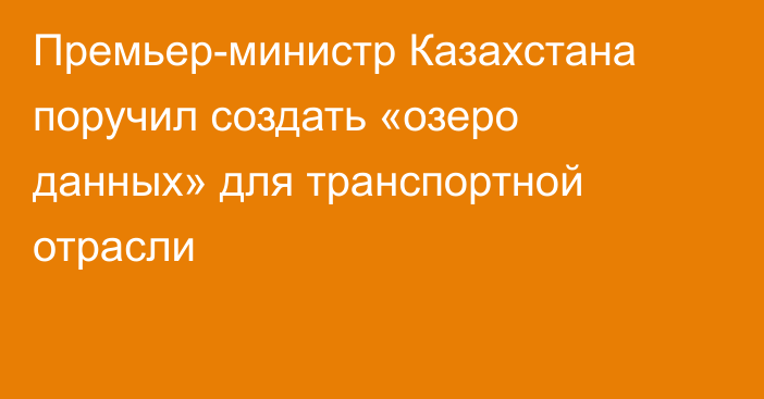 Премьер-министр Казахстана поручил создать «озеро данных» для транспортной отрасли