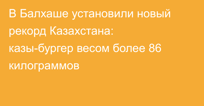 В Балхаше установили новый рекорд Казахстана: казы-бургер весом более 86 килограммов