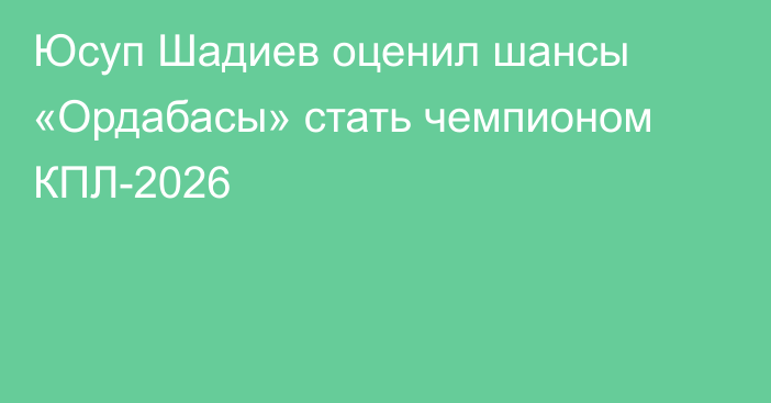 Юсуп Шадиев оценил шансы «Ордабасы» стать чемпионом КПЛ-2026