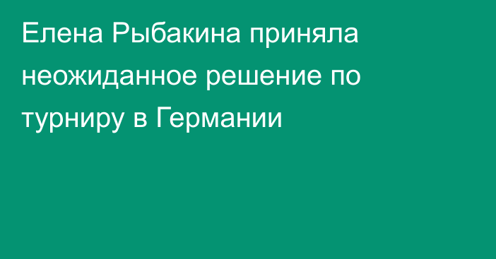 Елена Рыбакина приняла неожиданное решение по турниру в Германии