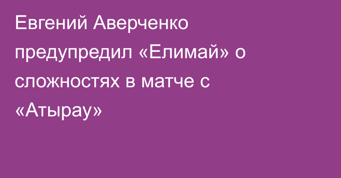 Евгений Аверченко предупредил «Елимай» о сложностях в матче с «Атырау»