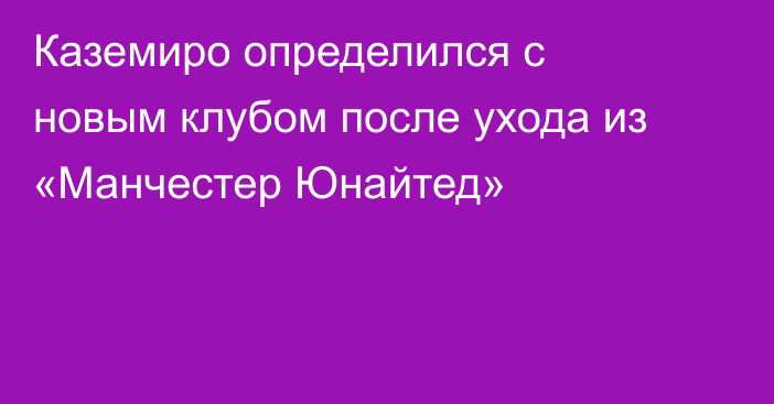 Каземиро определился с новым клубом после ухода из «Манчестер Юнайтед»