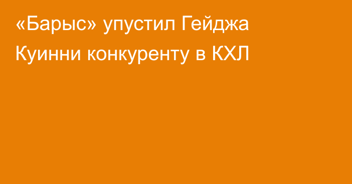 «Барыс» упустил Гейджа Куинни конкуренту в КХЛ