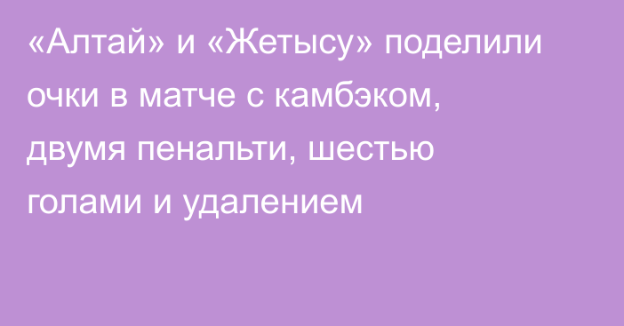 «Алтай» и «Жетысу» поделили очки в матче с камбэком, двумя пенальти, шестью голами и удалением