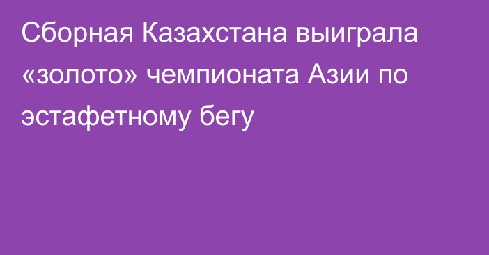 Сборная Казахстана выиграла «золото» чемпионата Азии по эстафетному бегу