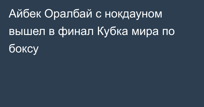 Айбек Оралбай с нокдауном вышел в финал Кубка мира по боксу