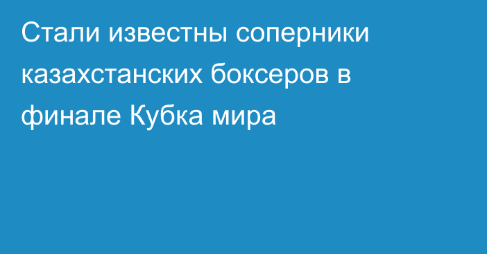 Стали известны соперники казахстанских боксеров в финале Кубка мира