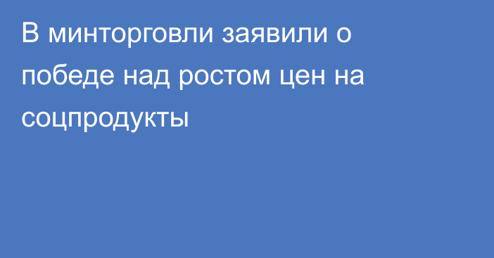 В минторговли заявили о победе над ростом цен на соцпродукты
