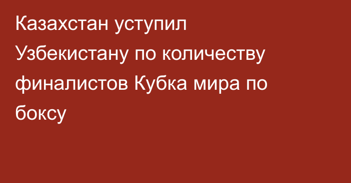 Казахстан уступил Узбекистану по количеству финалистов Кубка мира по боксу