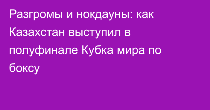 Разгромы и нокдауны: как Казахстан выступил в полуфинале Кубка мира по боксу