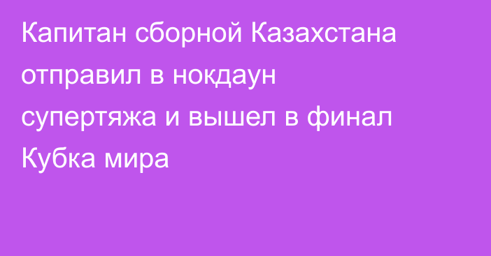 Капитан сборной Казахстана отправил в нокдаун супертяжа и вышел в финал Кубка мира
