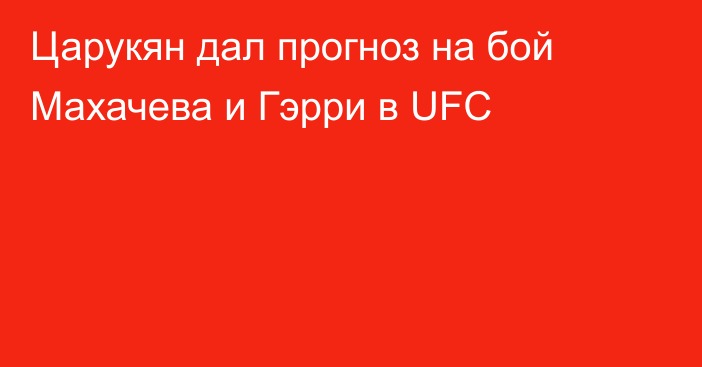 Царукян дал прогноз на бой Махачева и Гэрри в UFC